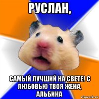 руслан, самый лучший на свете! с любовью твоя жена, альбина