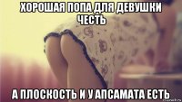 хорошая попа для девушки честь а плоскость и у апсамата есть