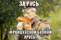 За Русь - французской булкой хрусь!