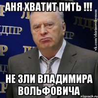 АНЯ ХВАТИТ ПИТЬ !!! Не зли Владимира Вольфовича