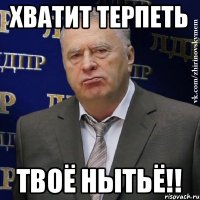 хватит терпеть твоё нытьё!!