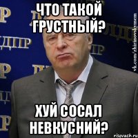 Что такой грустный? Хуй сосал невкусний?