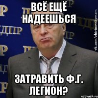 Всё ещё надеешься Затравить Ф.Г. Легион?