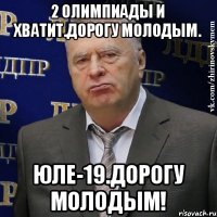 2 олимпиады и хватит.дорогу молодым. Юле-19.Дорогу молодым!