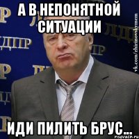 А в непонятной ситуации иди пилить брус...