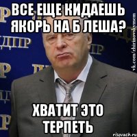 все еще кидаешь якорь на Б Леша? хватит это терпеть