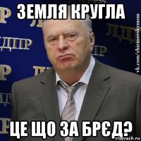 Земля кругла Це що за брєд?