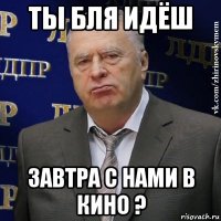 ты бля идёш завтра с нами в кино ?