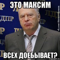 это максим всех доебывает?