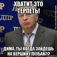 хватит это терпеть! дима, ты когда зайдешь на вершину пхубай??