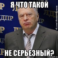 я что такой не серьезный?