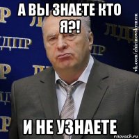 а вы знаете кто я?! и не узнаете