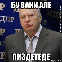 бу вани але пиздетеде