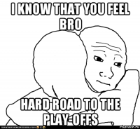 i know that you feel bro hard road to the play-offs