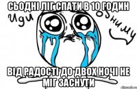 Сьодні ліг спати в 10 годин від радості до двох ночі не міг заснути