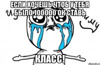 если хочешь чтоб у тебя было 100000 ок ставь класс!