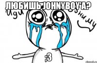 Любишь JohnyBoy'a? ;3