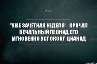 "Уже зачётная неделя"- Кричал печальный Леонид Его мгновенно успокоил ЦИАНИД