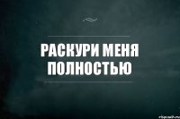 РАСКУРИ МЕНЯ ПОЛНОСТЬЮ