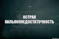 ОСТРАЯ КАЛЬЯНОНЕДОСТАТОЧНОСТЬ