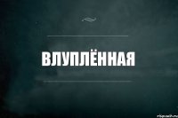 ВЛУПЛЁННАЯ