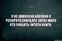 Я не замкнена.Навпаки я розкрита книга,але зараз мало хто любить читати книги.