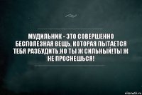 Мудильник - это совершенно бесполезная вещь, которая пытается тебя разбудить.Но ты ж сильный!Ты ж не проснешься!