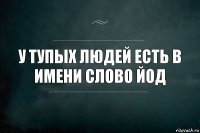 У тупых людей есть в имени слово йод