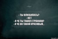 - Ты влюбилась?
- Нет
- А че ты такая странная?
- А че он такой красивый...