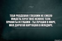 Тебя раздеваю глазами не смело
Увидеть хочу твоё нежное тело.
Прижаться губами - ты лучшая в мире,
Моя дорогая картошка в мундире.