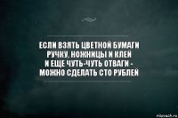 Если взять цветной бумаги
Ручку, ножницы и клей
И еще чуть-чуть отваги -
Можно сделать сто рублей