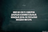 Жил на свете самурай,
Добрый и внимательный,
Каждый день он посылал
Икебану матери.