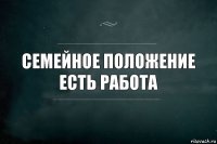 Семейное положение
Есть работа