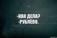 -Как дела?
-Рублёво.