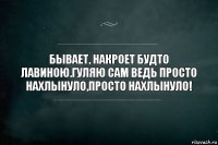 Бывает, накроет будто лавиною.Гуляю сам ведь просто нахлынуло,Просто нахлынуло!