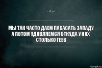 мы так часто даем пасасать западу
а потом удивляемся откуда у них столько геев