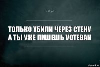 Только убили через стену а ты уже пишешь voteban