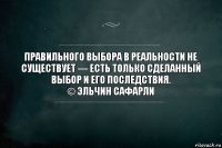 Правильного выбора в реальности не существует — есть только сделанный выбор и его последствия.
© Эльчин Сафарли