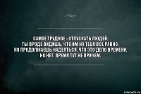 Самое трудное - отпускать людей.
ты вроде видишь, что им на тебя все равно,
но продолжаешь надеяться, что это дело времени.
но нет. время тут не причем.