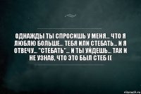 Однажды ты спросишь у меня... что я люблю больше... тебя или стебать... И я отвечу... "стебать"... и ты уйдешь... так и не узнав, что это был стеб ((