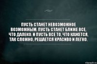 Пусть станет невозможное возможным. Пусть станет ближе все, что далеко. И пусть все то, что кажется, так сложно, решается красиво и легко.