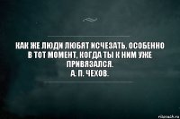 Как же люди любят исчезать. Особенно в тот момент, когда ты к ним уже привязался.
А. П. Чехов.