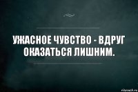 Ужасное чувство - вдруг оказаться лишним.