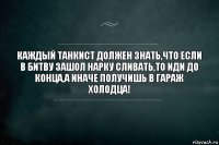 Каждый танкист должен знать,что если в битву зашол нарку сливать,то иди до конца,а иначе получишь в гараж холодца!