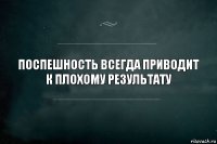 Поспешность всегда приводит к плохому результату