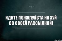 Идите пожалуйста на хуй со своей рассылкой!