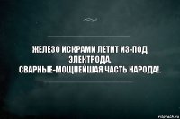 Железо искрами летит из-под электрода.
Сварные-мощнейшая часть народа!.