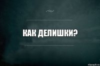 Как делишки?