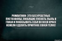 Романтики- это бесхребетные пустозвоны, любящие пускать пыль в глаза и показывать себя во всей красе нежели сделать приятное своей тёлке!