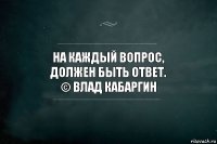 На каждый вопрос,
должен быть ответ.
© Влад Кабаргин